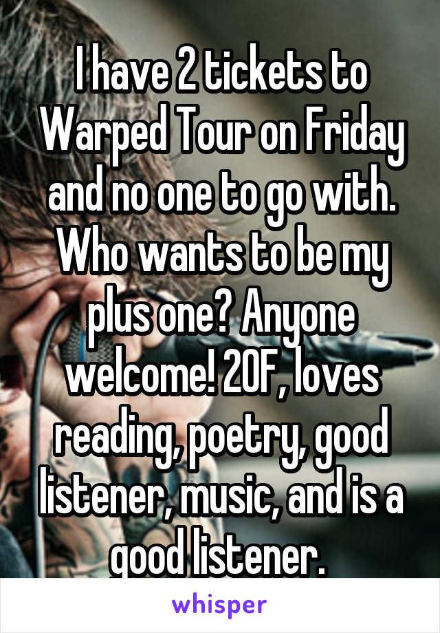 I have 2 tickets to Warped Tour on Friday and no one to go with. Who wants to be my plus one? Anyone welcome! 20F, loves reading, poetry, good listener, music, and is a good listener. 
