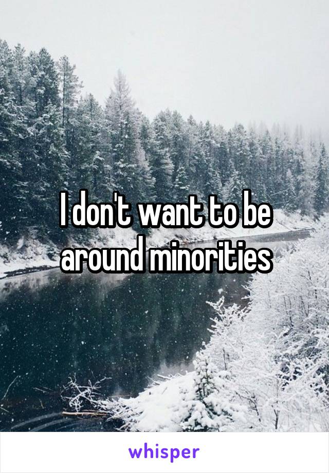 I don't want to be around minorities