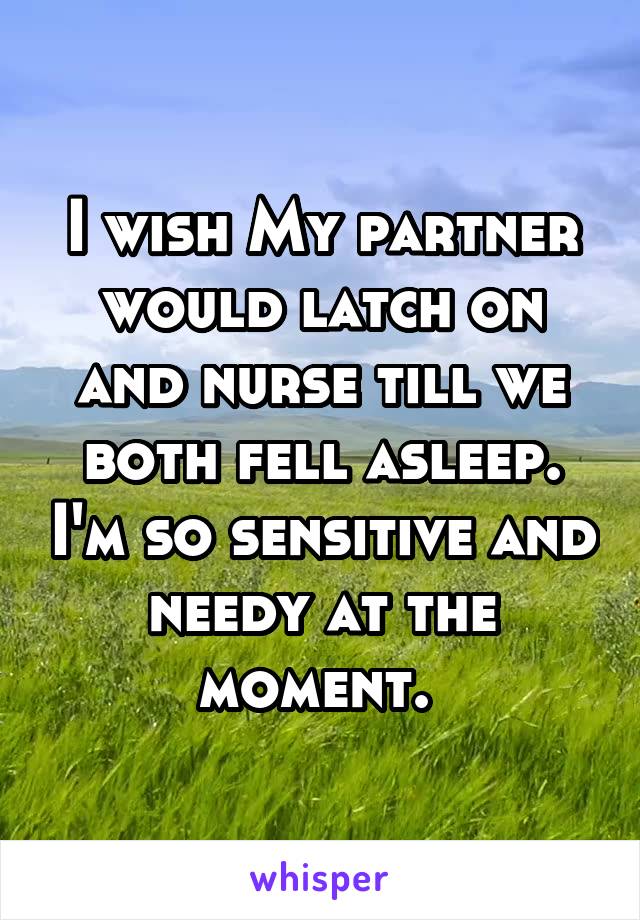 I wish My partner would latch on and nurse till we both fell asleep. I'm so sensitive and needy at the moment. 