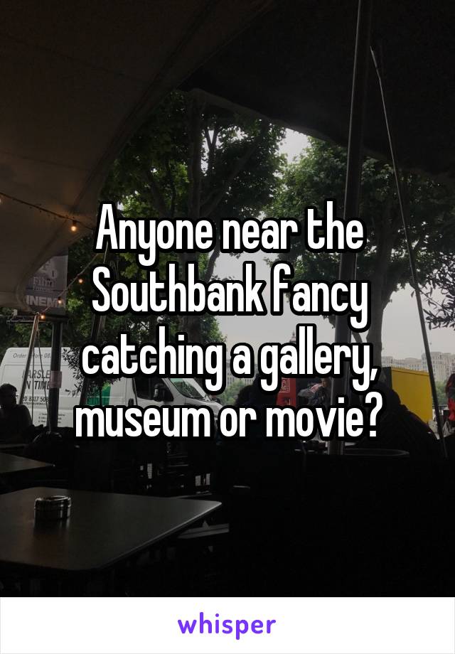 Anyone near the Southbank fancy catching a gallery, museum or movie?