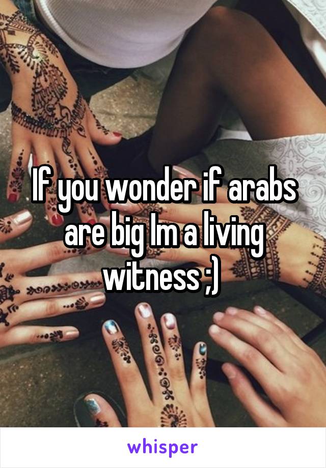 If you wonder if arabs are big Im a living witness ;) 