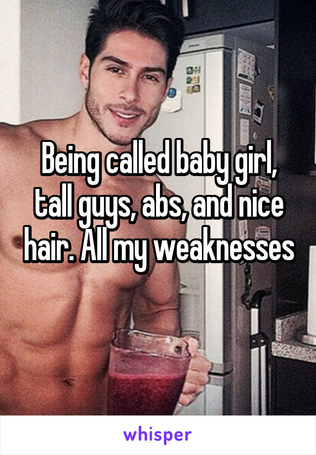 Being called baby girl, tall guys, abs, and nice hair. All my weaknesses 