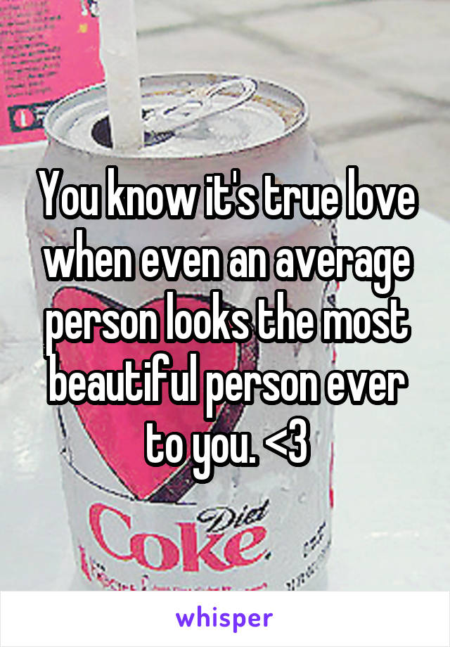 You know it's true love when even an average person looks the most beautiful person ever to you. <3