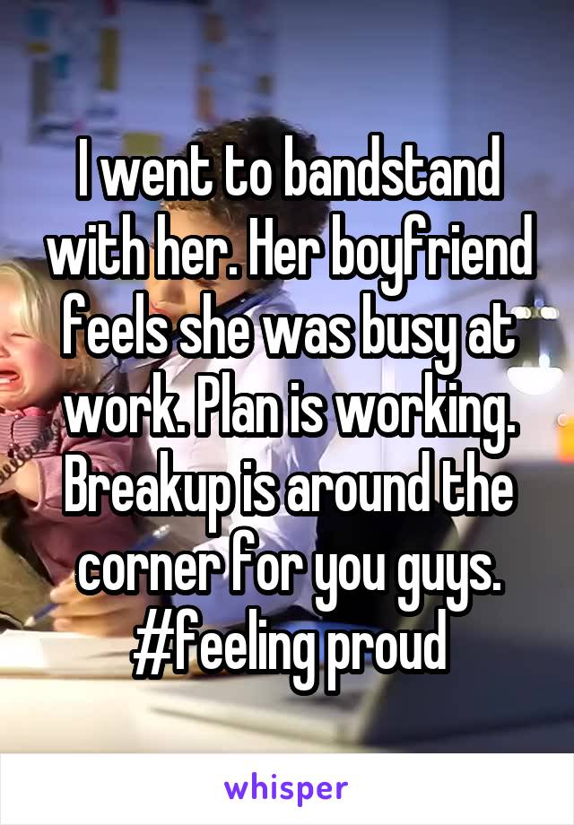 I went to bandstand with her. Her boyfriend feels she was busy at work. Plan is working. Breakup is around the corner for you guys. #feeling proud