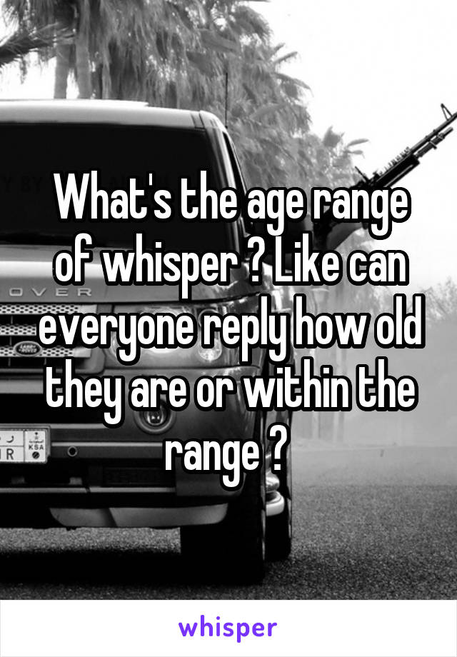 What's the age range of whisper ? Like can everyone reply how old they are or within the range ? 