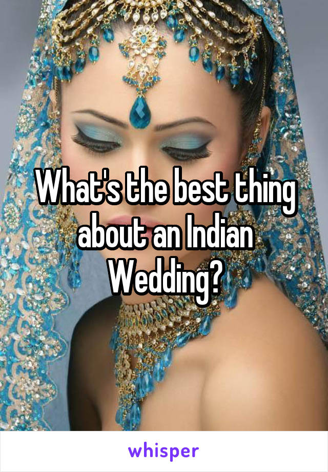 What's the best thing about an Indian Wedding?