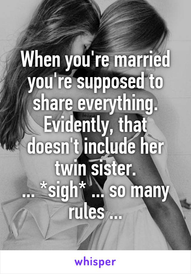 When you're married you're supposed to share everything.
Evidently, that doesn't include her twin sister.
... *sigh* ... so many rules ...