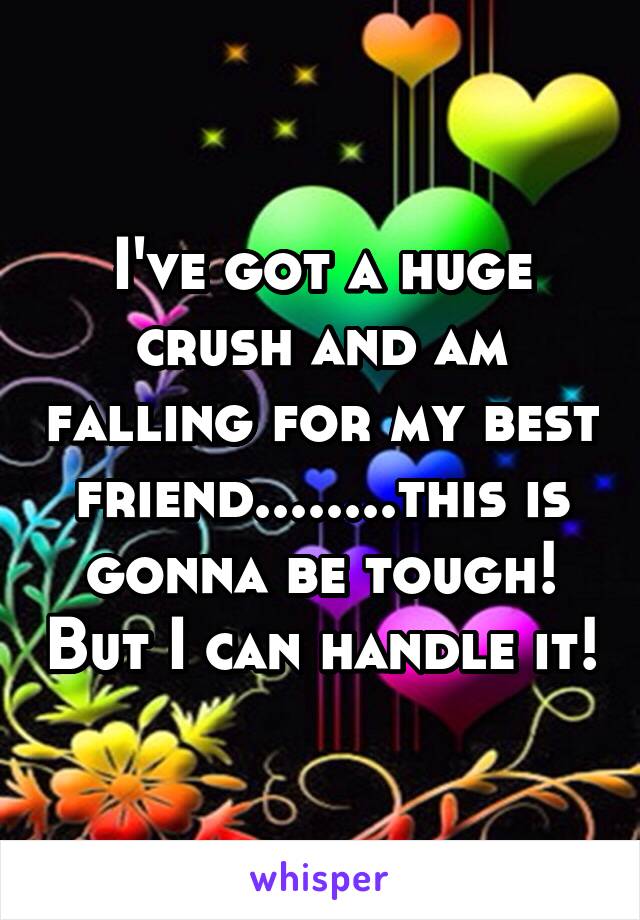 I've got a huge crush and am falling for my best friend........this is gonna be tough! But I can handle it!