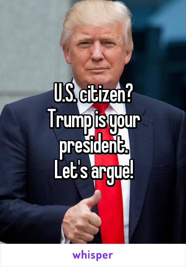 U.S. citizen?
Trump is your president.
Let's argue!