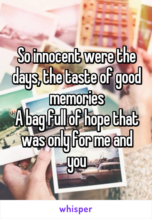 So innocent were the days, the taste of good memories
A bag full of hope that was only for me and you