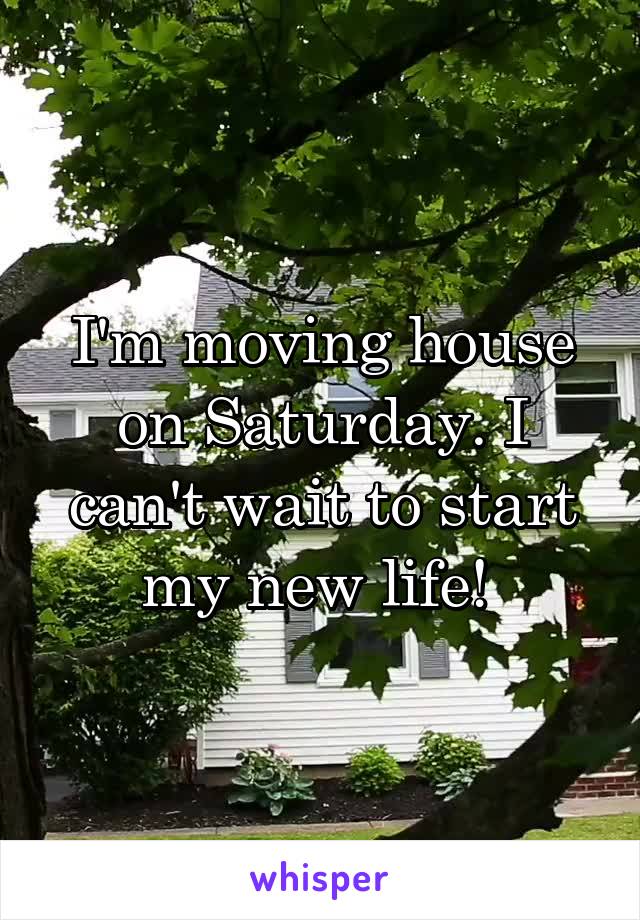 I'm moving house on Saturday. I can't wait to start my new life! 