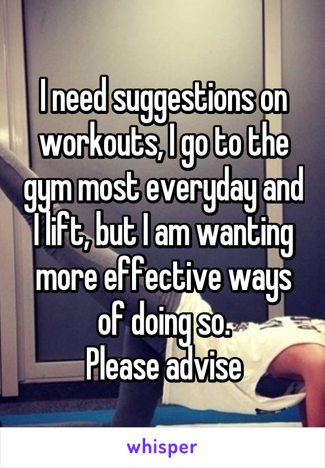 I need suggestions on workouts, I go to the gym most everyday and I lift, but I am wanting more effective ways of doing so.
Please advise
