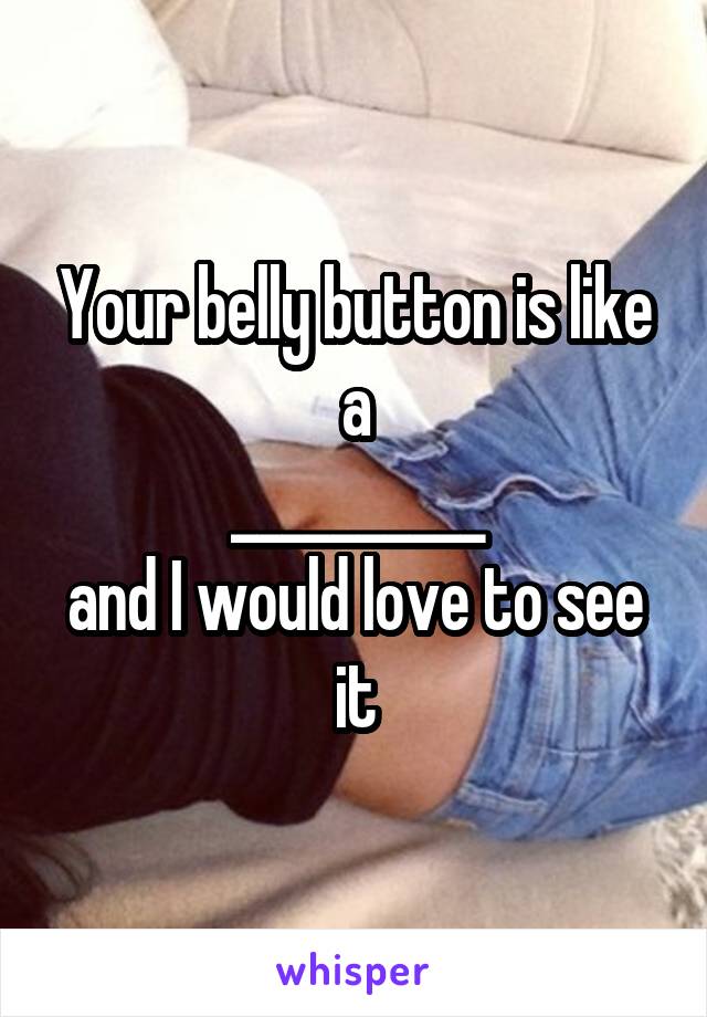 Your belly button is like a
__________
and I would love to see it