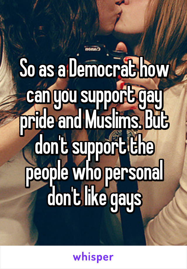 So as a Democrat how can you support gay pride and Muslims. But don't support the people who personal don't like gays