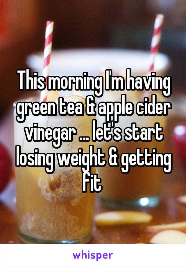 This morning I'm having green tea & apple cider vinegar ... let's start losing weight & getting fit 