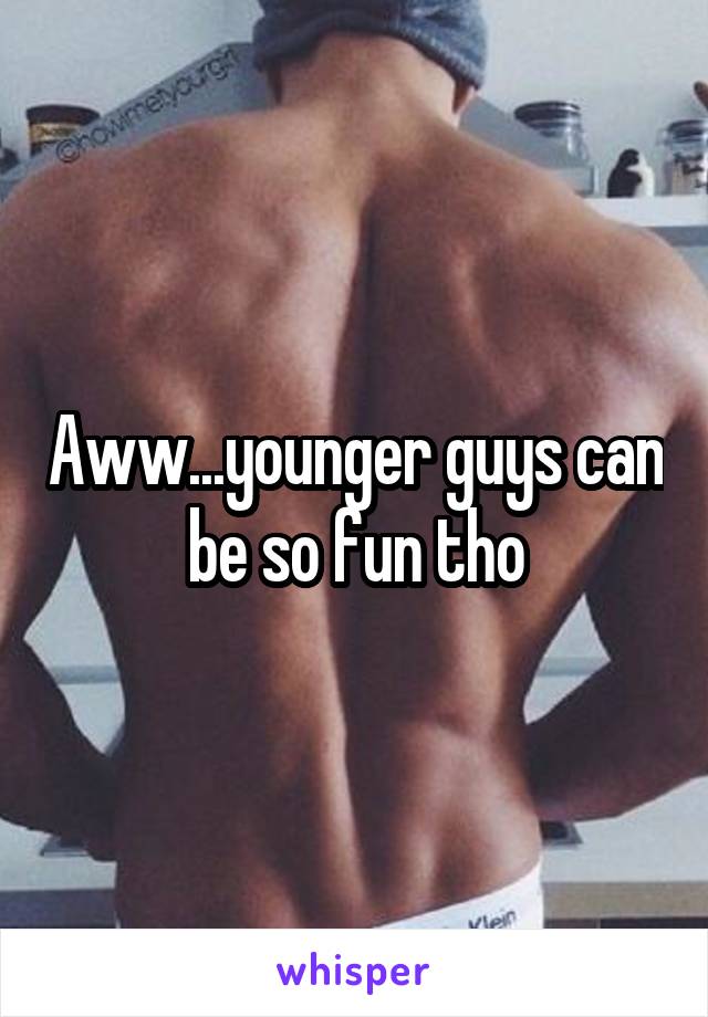 Aww...younger guys can be so fun tho