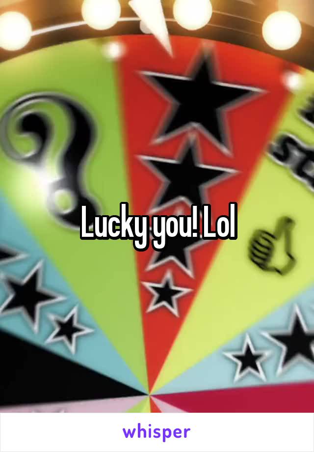 Lucky you! Lol