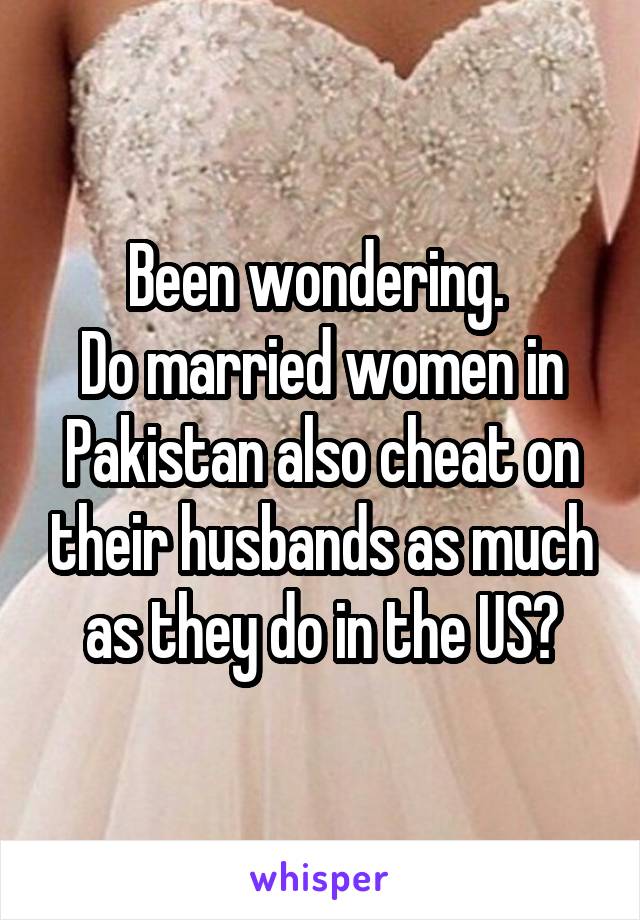 Been wondering. 
Do married women in Pakistan also cheat on their husbands as much as they do in the US?