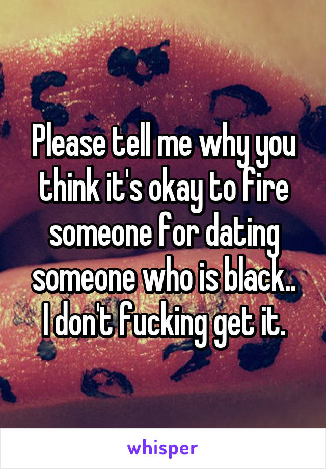 Please tell me why you think it's okay to fire someone for dating someone who is black..
I don't fucking get it.