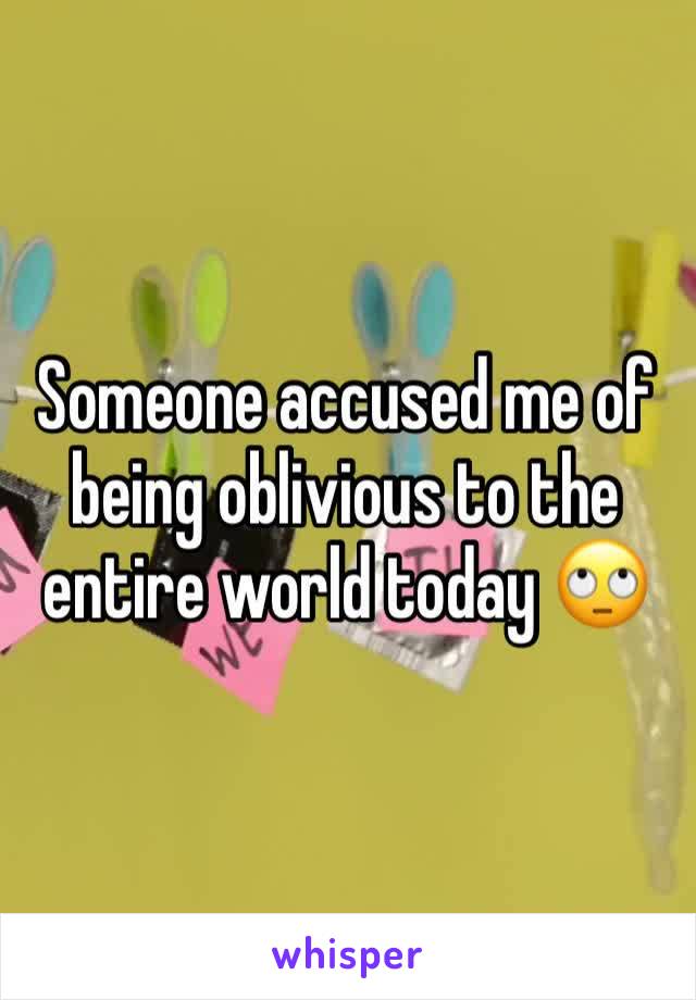 Someone accused me of being oblivious to the entire world today 🙄