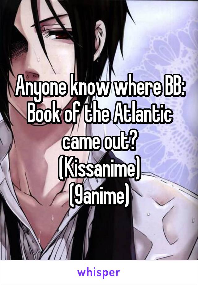 Anyone know where BB: Book of the Atlantic came out?
(Kissanime)
(9anime)