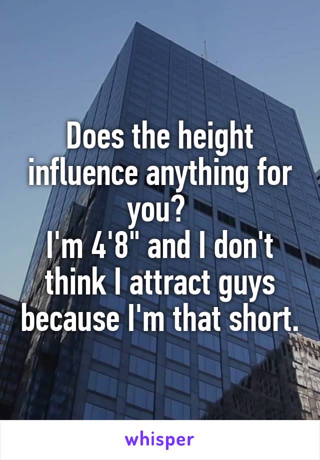Does the height influence anything for you? 
I'm 4'8" and I don't think I attract guys because I'm that short.