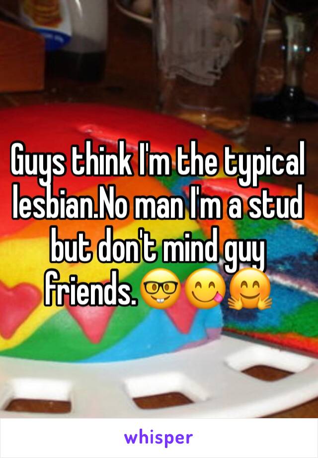Guys think I'm the typical lesbian.No man I'm a stud but don't mind guy friends.🤓😋🤗