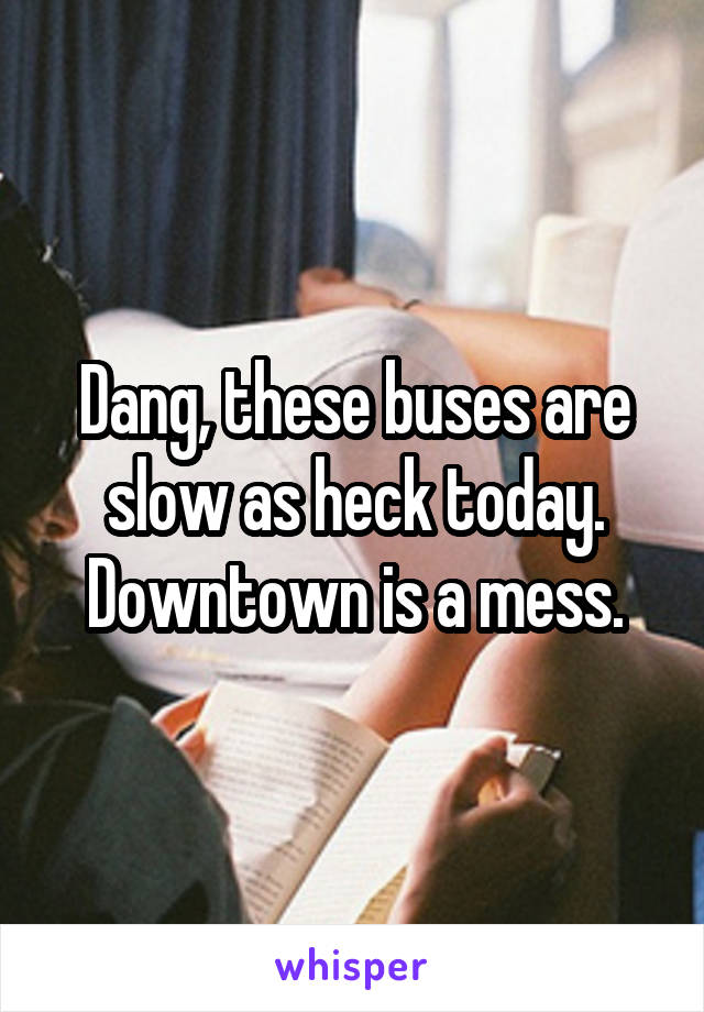 Dang, these buses are slow as heck today.
Downtown is a mess.