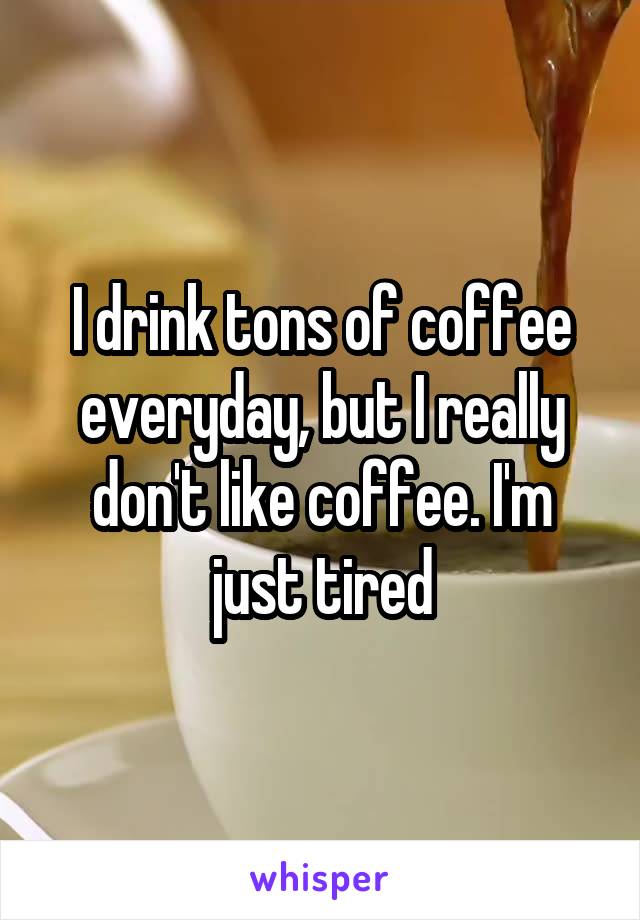 I drink tons of coffee everyday, but I really don't like coffee. I'm just tired