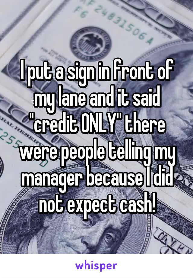 I put a sign in front of my lane and it said "credit ONLY" there were people telling my manager because I did not expect cash!