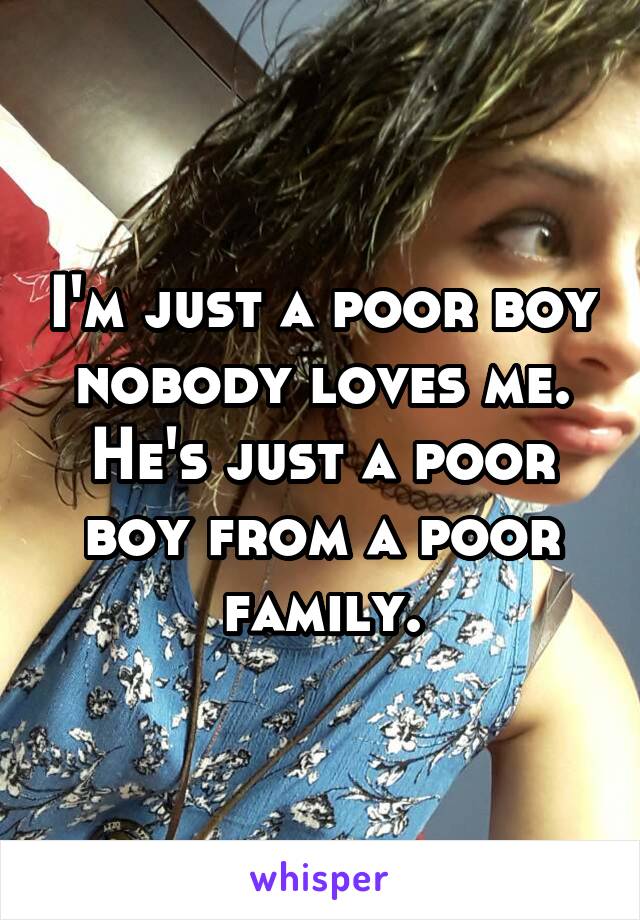 I'm just a poor boy nobody loves me. He's just a poor boy from a poor family.