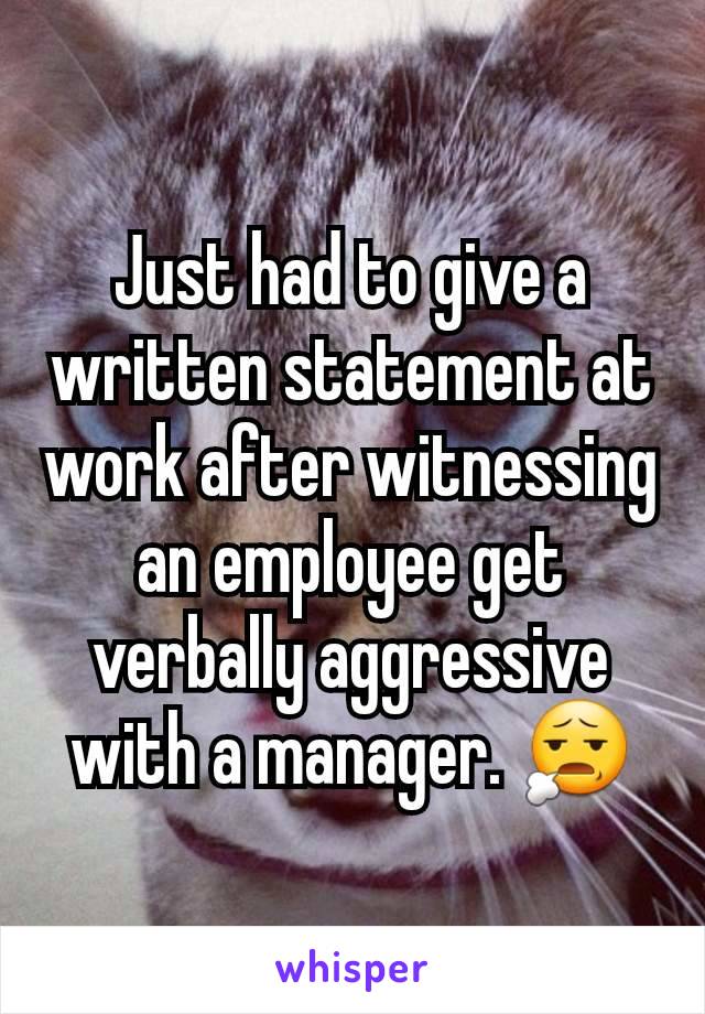 Just had to give a written statement at work after witnessing an employee get verbally aggressive with a manager. 😧