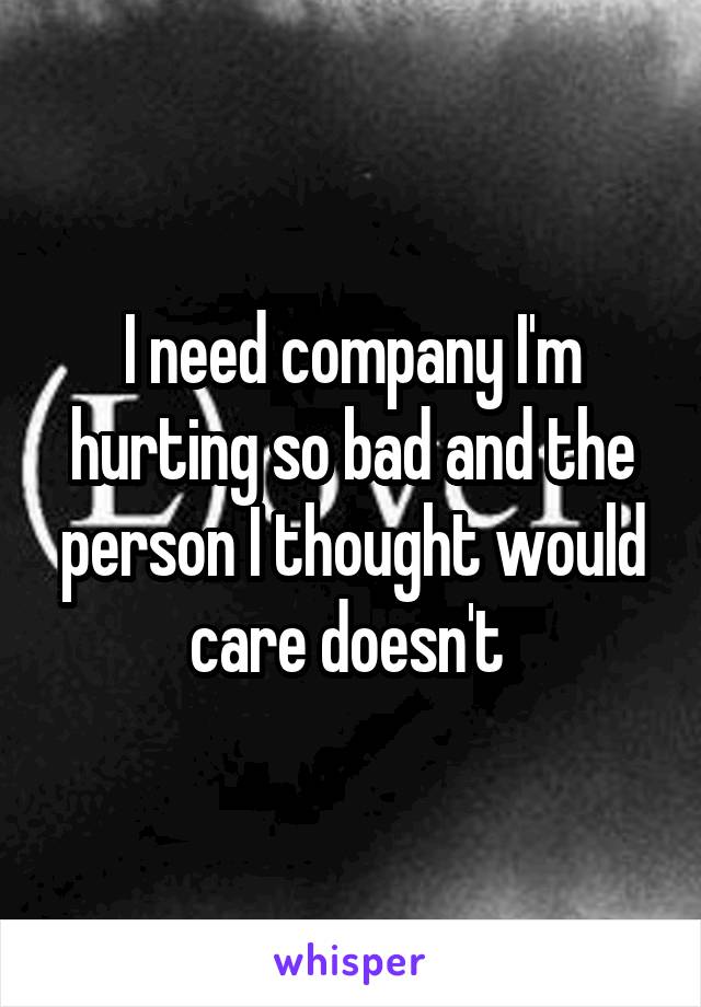 I need company I'm hurting so bad and the person I thought would care doesn't 