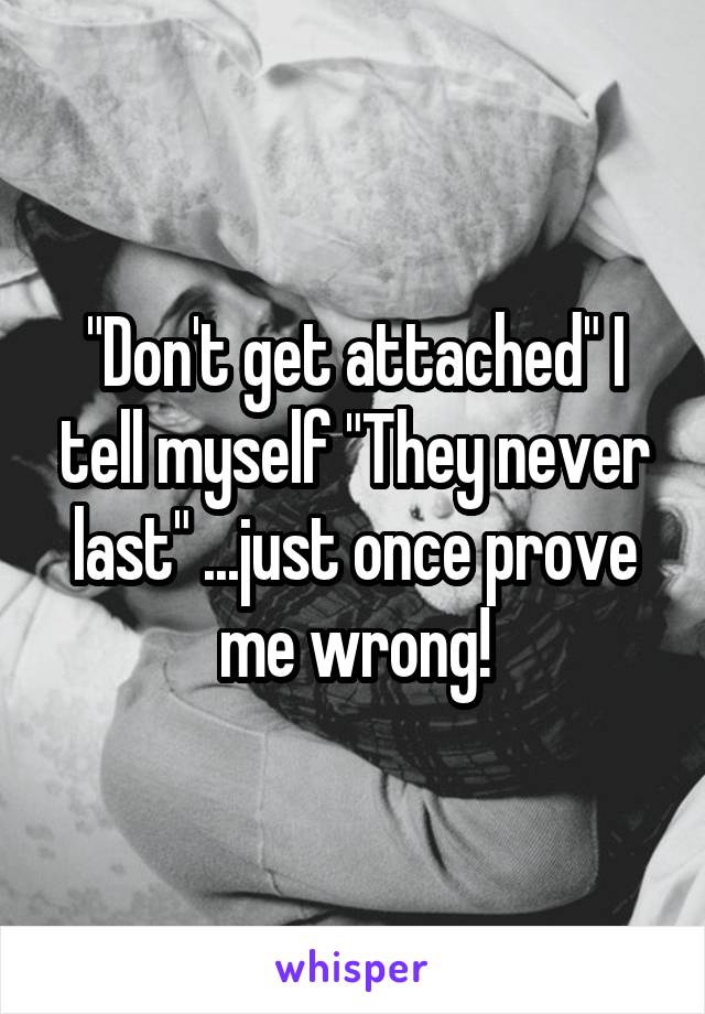 "Don't get attached" I tell myself "They never last" ...just once prove me wrong!