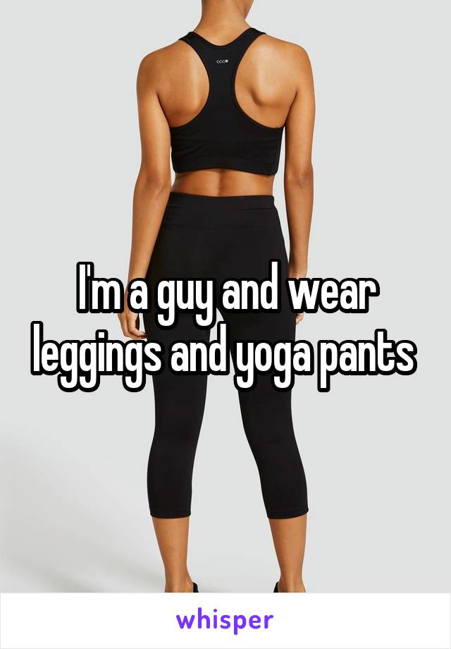 I'm a guy and wear leggings and yoga pants 