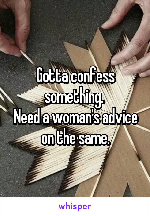 Gotta confess something. 
Need a woman's advice on the same.