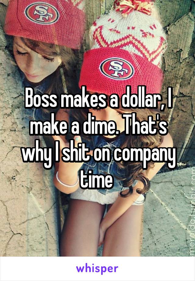 Boss makes a dollar, I make a dime. That's why I shit on company time 