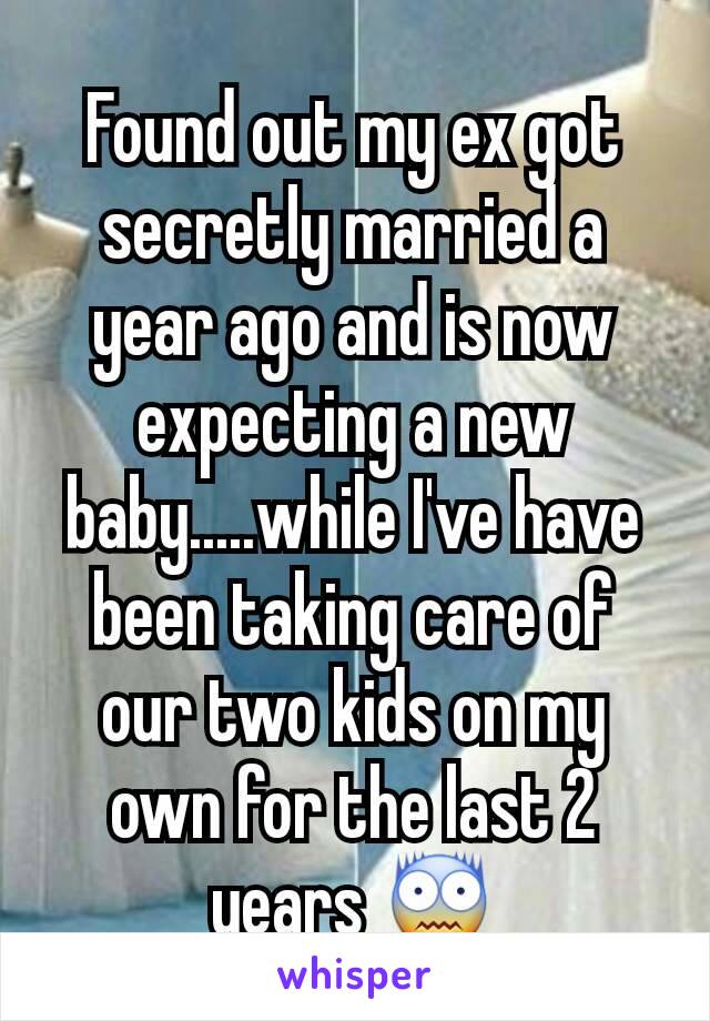 Found out my ex got secretly married a year ago and is now expecting a new baby.....while I've have been taking care of our two kids on my own for the last 2 years 😨