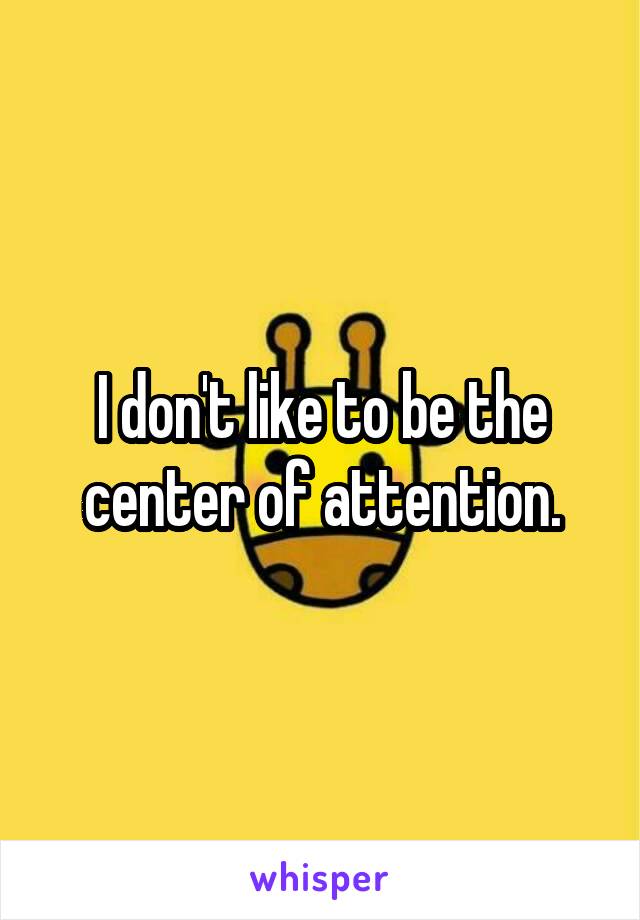 I don't like to be the center of attention.