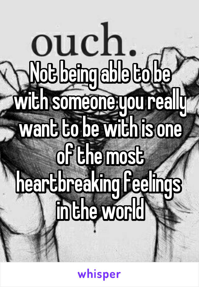 Not being able to be with someone you really want to be with is one of the most heartbreaking feelings 
in the world
