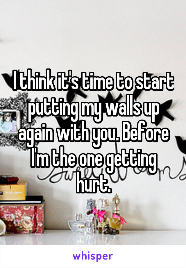 I think it's time to start putting my walls up again with you. Before I'm the one getting hurt.