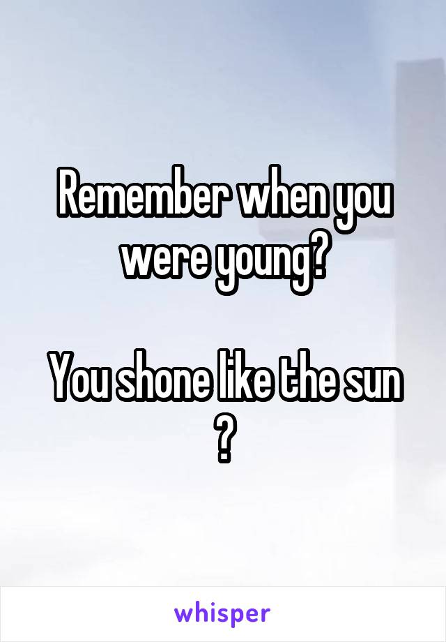 Remember when you were young?

You shone like the sun ?