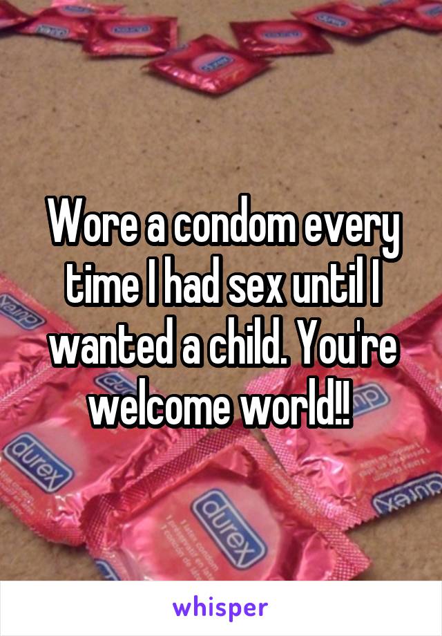 Wore a condom every time I had sex until I wanted a child. You're welcome world!! 