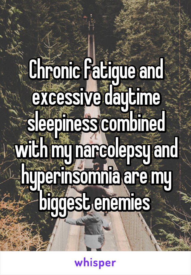 Chronic fatigue and excessive daytime sleepiness combined with my narcolepsy and hyperinsomnia are my biggest enemies 