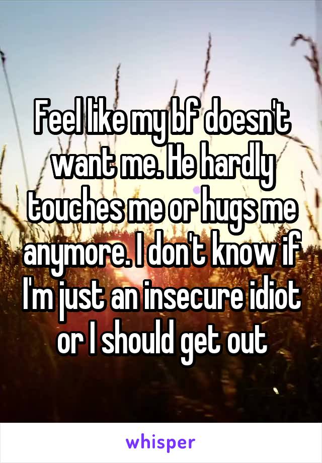 Feel like my bf doesn't want me. He hardly touches me or hugs me anymore. I don't know if I'm just an insecure idiot or I should get out