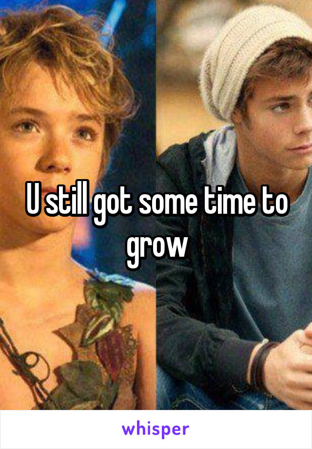 U still got some time to grow