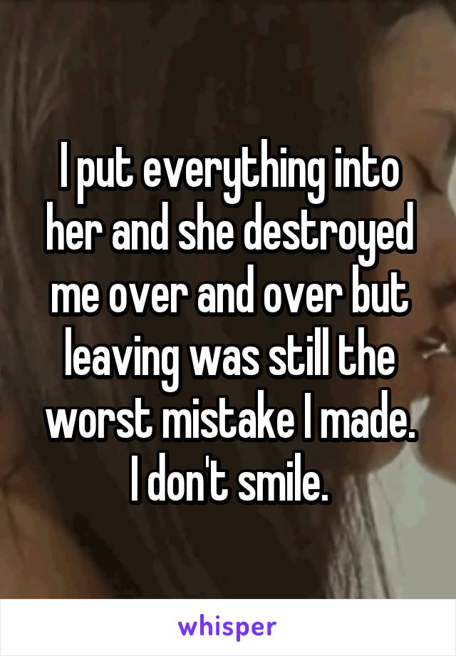 I put everything into her and she destroyed me over and over but leaving was still the worst mistake I made.
I don't smile.