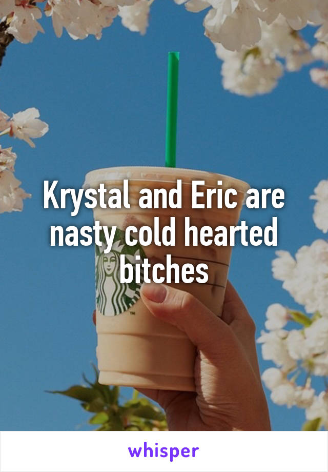 Krystal and Eric are nasty cold hearted bitches