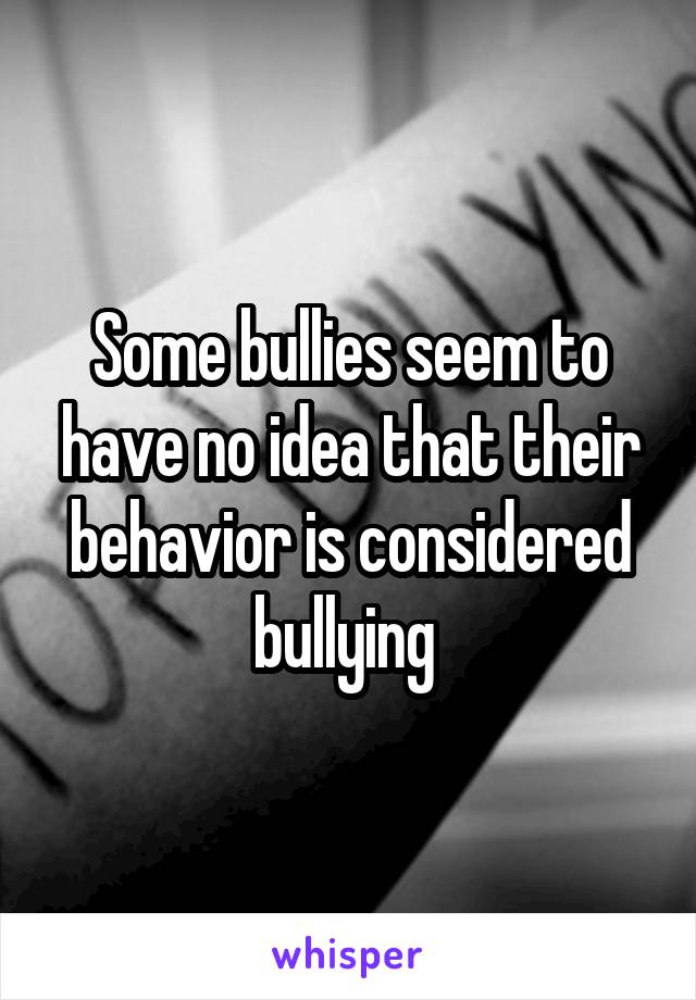 Some bullies seem to have no idea that their behavior is considered bullying 