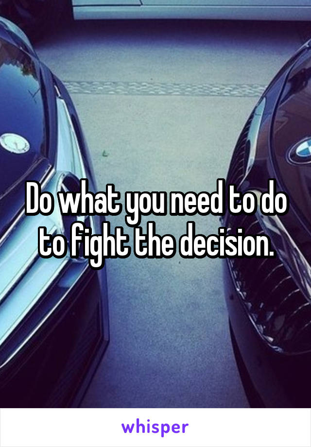 Do what you need to do to fight the decision.